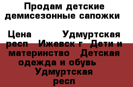 Продам детские демисезонные сапожки › Цена ­ 500 - Удмуртская респ., Ижевск г. Дети и материнство » Детская одежда и обувь   . Удмуртская респ.